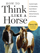 How to Think Like a Horse: Essential Insights for Understanding Equine Behavior and Building an Effective Partnership with Your Horse - Hill, Cherry