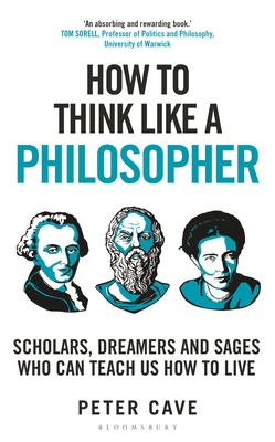 How to Think Like a Philosopher: Scholars, Dreamers and Sages Who Can Teach Us How to Live - Cave, Peter