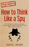 How to Think Like a Spy: Spy Secrets and Survival Techniques That Can Save You and Your Family