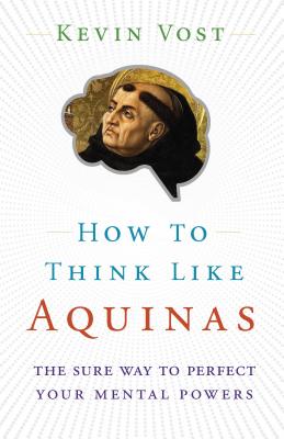 How to Think Like Aquinas: The Sure Way to Perfect Your Mental Powers - Vost, Kevin