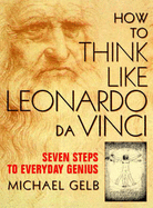 How to Think Like Leonardo Da Vinci: Seven Steps to Everyday Genius - Gelb, Michael