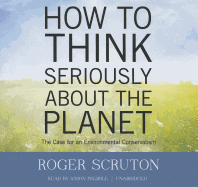 How to Think Seriously about the Planet: The Case for an Environmental Conservatism - Scruton, Roger, and Prebble, Simon (Read by)