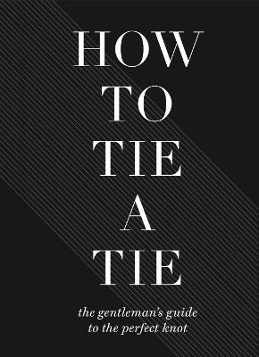 How to Tie a Tie: The Gentleman's Guide to the Perfect Knot - Union Square & Co