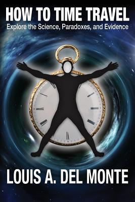 How to Time Travel: Explore the Science, Paradoxes, and Evidence - Del Monte, Louis a