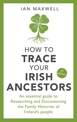 How to Trace Your Irish Ancestors 3rd Edition: An Essential Guide to Researching and Documenting the Family Histories of Ireland's People - Maxwell, Ian