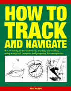 How to Track and Navigate: Route-Finding in the Wilderness, Tracking and Trailing, Using a Map and Compass, and Preparing for Emergencies