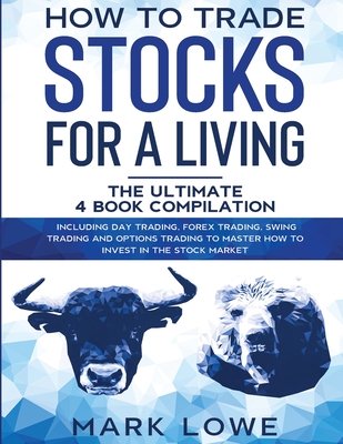 How to Trade Stocks for a Living: 4 Books in 1 - How to Start Day Trading, Dominate the Forex Market, Reduce Risk with Options, and Increase Profit - Lowe, Mark