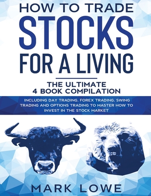 How to Trade Stocks for a Living: 4 Books in 1 - How to Start Day Trading, Dominate the Forex Market, Reduce Risk with Options, and Increase Profit - Lowe, Mark