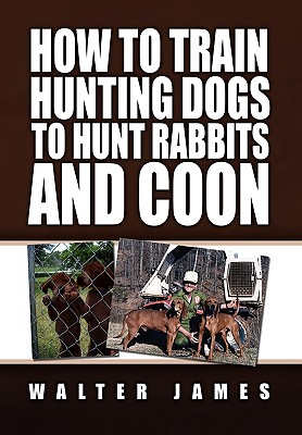 How to Train Hunting Dogs to Hunt Rabbits and Coon - James, Walter