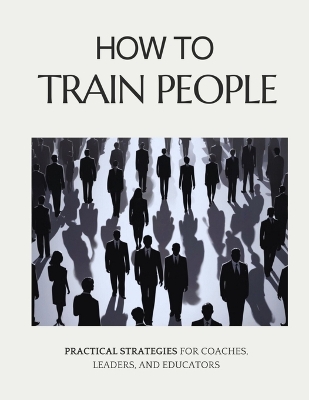 How to Train People: Practical Strategies for Coaches, Leaders, and Educators - Imwp