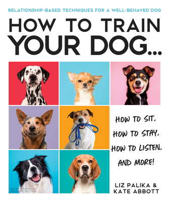 How to Train Your Dog: A Relationship-Based Approach for a Well-Behaved Dog - Palika, Liz, and Abbott, Kate