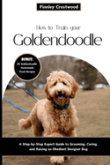 How to Train Your Goldendoodle: A Step-by-Step Expert Guide to Grooming, Caring, and Raising an Obedient Designer Dog