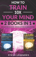 How To Train Your Mind 10X: Remember Anything More Effectively - Learn Anything Faster & Better. Boost & Hack Your Brain And Memory Fast. Memorize Quick Learning Improvement Techniques (2 Manuscripts)