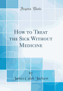 How to Treat the Sick Without Medicine (Classic Reprint)