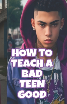 How to turn a bad teen GOOD: 13 14 15 16 17 18 19 steps to getting your teenager to do good - May, Kenneth