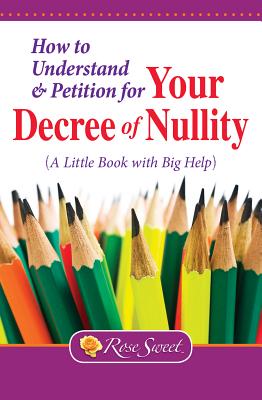 How to Understand & Petition for Your Decree of Nullity: A Little Book with Big Help - Sweet, Rose