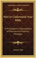 How to Understand Your Bible: A Philosopher's Interpretation of Obscure and Puzzling Passages