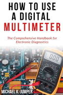How to Use a Digital Multimeter: The Comprehensive Handbook for Electronic Diagnostics