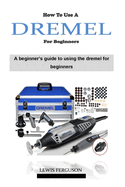 How to Use a Dremel for Beginners: The ultimate dremel tool instruction and project guidebook on how to use a dremel 4000