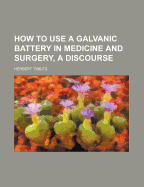 How to Use a Galvanic Battery in Medicine and Surgery, a Discourse