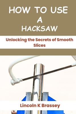 How to Use a Hacksaw: Unlocking the Secrets of Smooth Slices - Brassey, Lincoln K