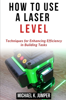 How to Use a Laser Level: Techniques for Enhancing Efficiency in Building Tasks - Jumper, Michael K