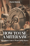How to Use a Miter Saw: The Ultimate Guide to Wood Cutting Mastery
