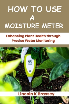 How to Use a Moisture Meter: Enhancing Plant Health through Precise Water Monitoring - Brassey, Lincoln K