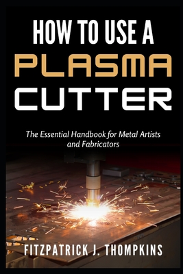 How to Use a Plasma Cutter: The Essential Handbook for Metal Artists and Fabricators - Thompkins, Fitzpatrick J