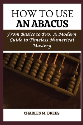 How to Use an Abacus: From Basics to Pro: A Modern Guide to Timeless Numerical Mastery - Drees, Charles M