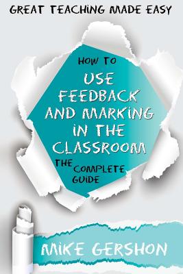 How to Use Feedback and Marking in the Classroom: The Complete Guide - Gershon, Mike