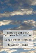 How To Use New Thought In Home Life: Large Print Edition