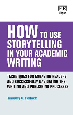 How to Use Storytelling in Your Academic Writing: Techniques for Engaging Readers and Successfully Navigating the Writing and Publishing Processes - Pollock, Timothy G