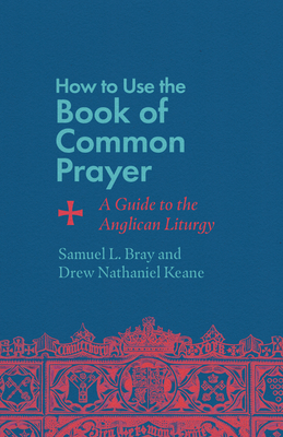How to Use the Book of Common Prayer: A Guide to the Anglican Liturgy - Bray, Samuel L, and Keane, Drew Nathaniel