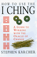 How to Use the I Ching: A Guide to Working with the Oracle of Change - Karcher, Stephen, PH.D.
