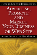 How to Use the Internet to Advertise, Promote and Market Your Business or Web Site with Little or No Money
