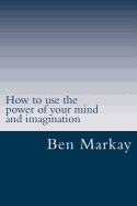 How to use the power of your mind and imagination: Strategic steps to using your mind and imagination to live the life of your dream