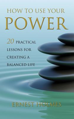 How to Use Your Power: 20 Practical Lessons for Creating a Balanced Life - Holmes, Ernest, and Friesen, Randall (Editor), and Michaels, Chris (Foreword by)