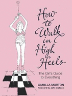 How to Walk in High Heels: The Girl's Guide to Everything