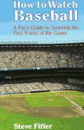 How to Watch Baseball: A Fan's Guide to Savoring the Fine Points of the Game - Fiffer, Steve