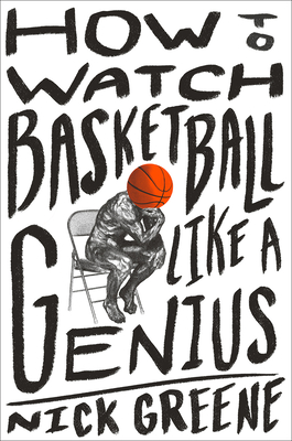 How to Watch Basketball Like a Genius: What Game Designers, Economists, Ballet Choreographers, and Theoretical Astrophysicists Reveal about the Greatest Game on Earth - Greene, Nick