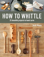 How to Whittle: 25 Beautiful Projects to Hand Carve