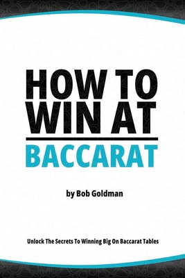 How to Win at Baccarat: Unlock The Secrets To Winning Big! - Goldman, Bob