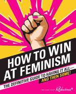 How to Win at Feminism: The Definitive Guide to Having It All--And Then Some!