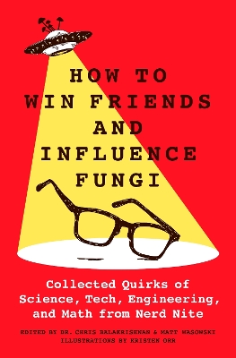 How to Win Friends and Influence Fungi: Collected Quirks of Science, Tech, Engineering, and Math from Nerd Nite - Wasowski, Matt, and Balakrishnan, Chris