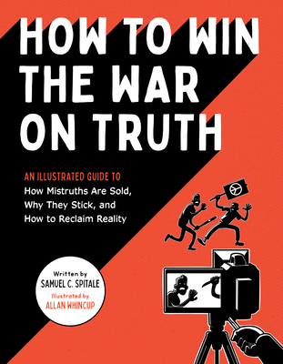 How to Win the War on Truth: An Illustrated Guide to How Mistruths Are Sold, Why They Stick, and How to Reclaim Reality - Spitale, Samuel C