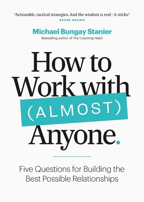 How to Work with (Almost) Anyone: Five Questions for Building the Best Possible Relationships - Stanier, Michael Bungay