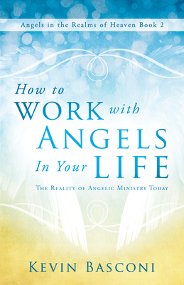 How to Work with Angels in Your Life: The Reality of Angelic Ministry Today - Basconi, Kevin