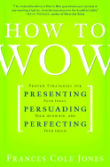 How to Wow: Proven Strategies for Presenting Your Ideas, Persuading Your Audience, and Perfecting Your Image - Jones, Frances Cole