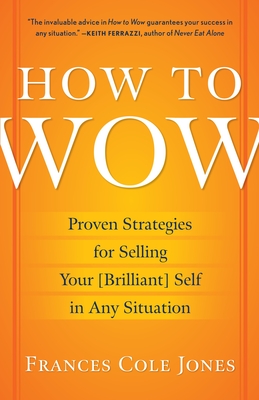 How to Wow: Proven Strategies for Selling Your [Brilliant] Self in Any Situation - Jones, Frances Cole